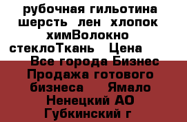 рубочная гильотина шерсть, лен, хлопок, химВолокно, стеклоТкань › Цена ­ 1 000 - Все города Бизнес » Продажа готового бизнеса   . Ямало-Ненецкий АО,Губкинский г.